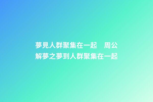 夢見人群聚集在一起　周公解夢之夢到人群聚集在一起